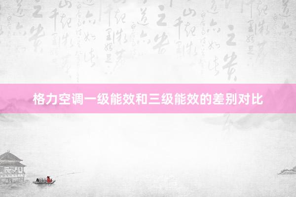 格力空调一级能效和三级能效的差别对比